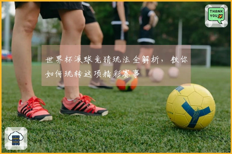 世界杯滚球竞猜玩法全解析，教你如何玩转这项精彩赛事