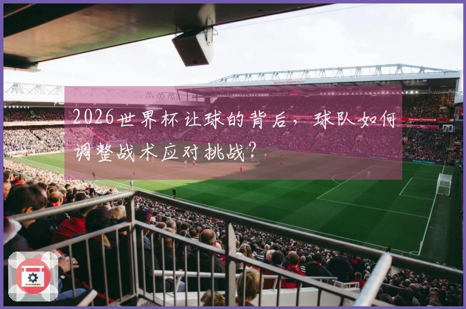 2026世界杯让球的背后，球队如何调整战术应对挑战？